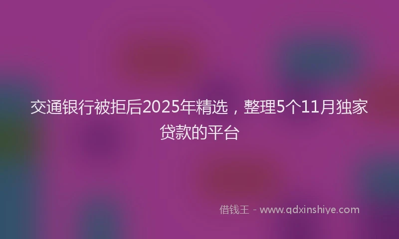 交通银行被拒后2025年精选，整理5个11月独家贷款的平台