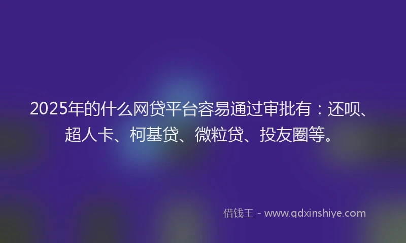 2025年的什么网贷平台容易通过审批有：还呗、超人卡、柯基贷、微粒贷、投友圈等。