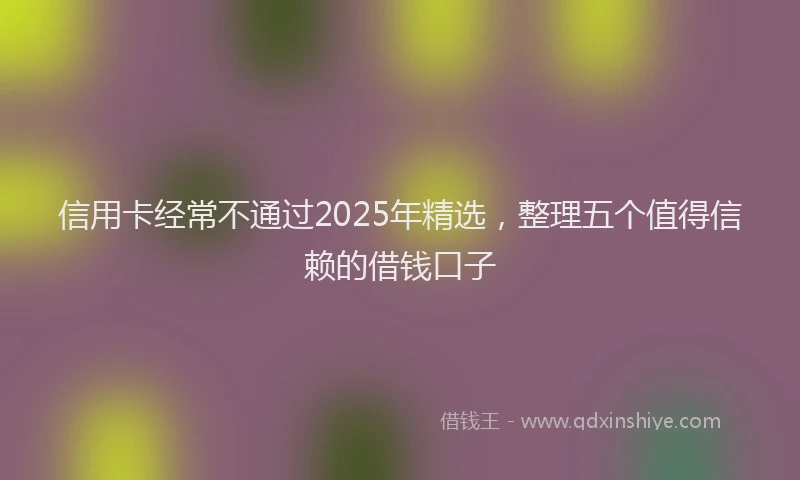 信用卡经常不通过2025年精选，整理五个值得信赖的借钱口子