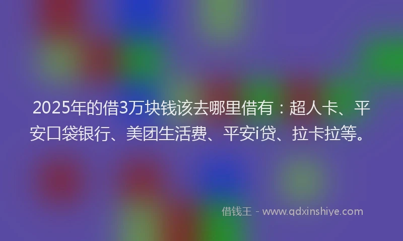 2025年的借3万块钱该去哪里借有：超人卡、平安口袋银行、美团生活费、平安i贷、拉卡拉等。