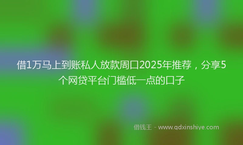 借1万马上到账私人放款周口2025年推荐，分享5个网贷平台门槛低一点的口子