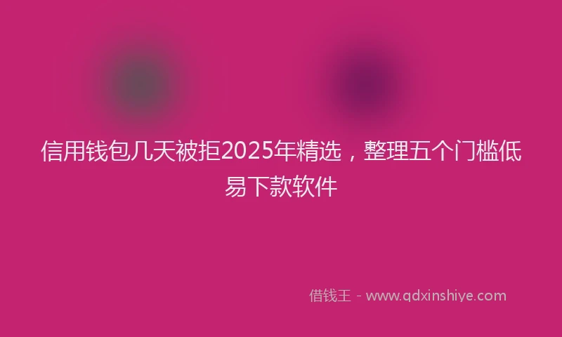 信用钱包几天被拒2025年精选，整理五个门槛低易下款软件