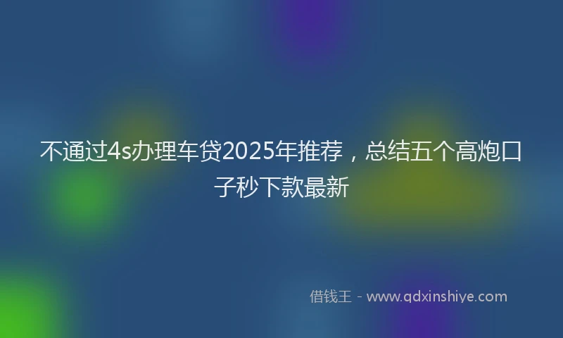 不通过4s办理车贷2025年推荐，总结五个高炮口子秒下款最新
