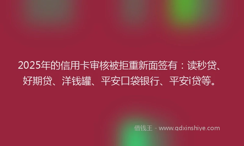 2025年的信用卡审核被拒重新面签有：读秒贷、好期贷、洋钱罐、平安口袋银行、平安i贷等。