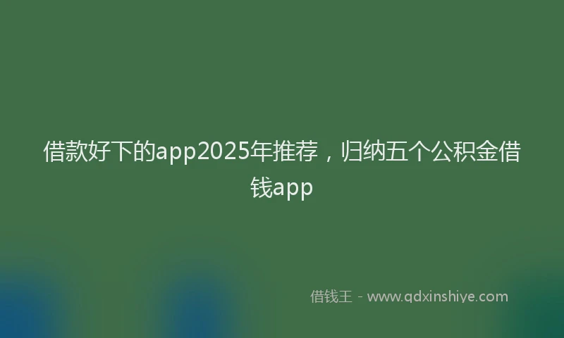 借款好下的app2025年推荐，归纳五个公积金借钱app