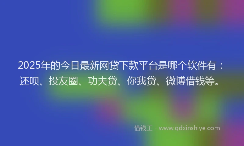 2025年的今日最新网贷下款平台是哪个软件有：还呗、投友圈、功夫贷、你我贷、微博借钱等。