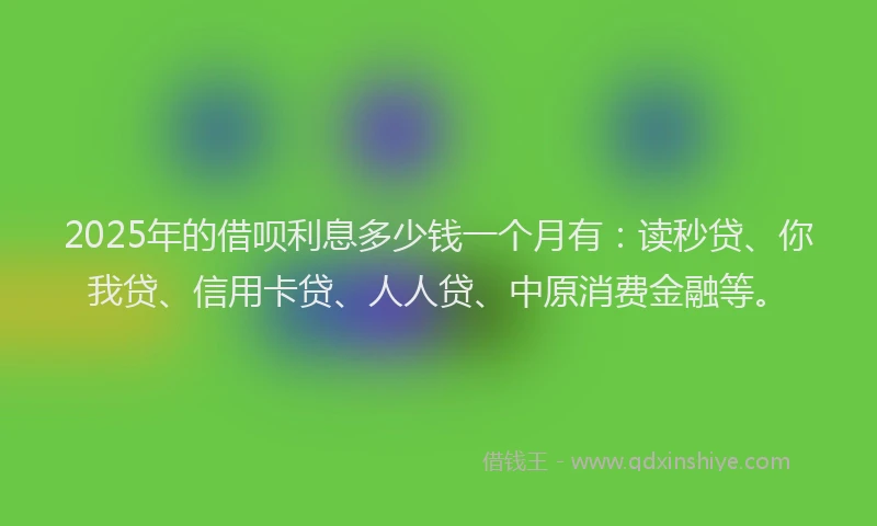 2025年的借呗利息多少钱一个月有：读秒贷、你我贷、信用卡贷、人人贷、中原消费金融等。