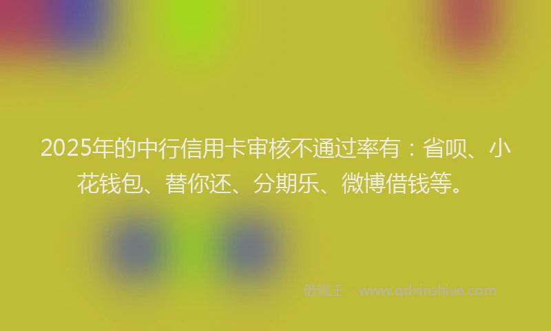 2025年的中行信用卡审核不通过率有：省呗、小花钱包、替你还、分期乐、微博借钱等。