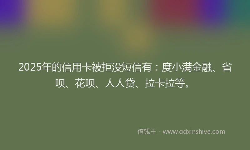 2025年的信用卡被拒没短信有：度小满金融、省呗、花呗、人人贷、拉卡拉等。