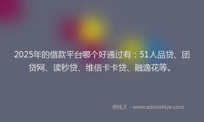 2025年的借款平台哪个好通过有：51人品贷、团贷网、读秒贷、维信卡卡贷、融逸花等。