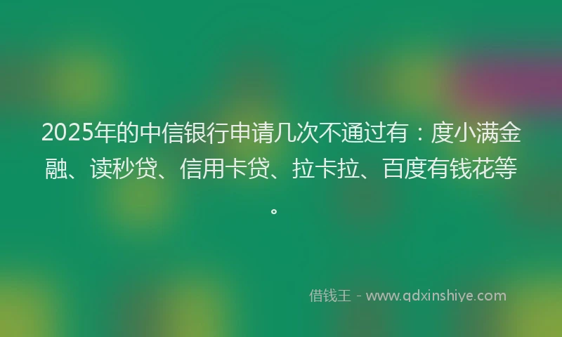 2025年的中信银行申请几次不通过有：度小满金融、读秒贷、信用卡贷、拉卡拉、百度有钱花等。
