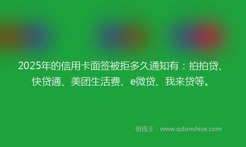 2025年的信用卡面签被拒多久通知有：拍拍贷、快贷通、美团生活费、e微贷、我来贷等。