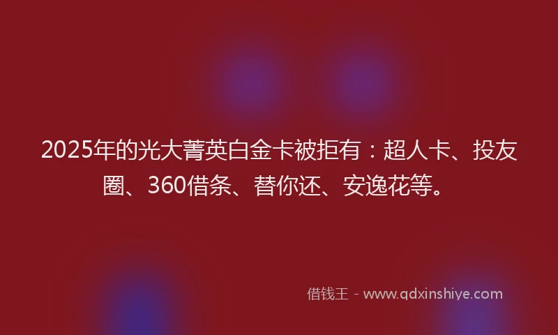 2025年的光大菁英白金卡被拒有：超人卡、投友圈、360借条、替你还、安逸花等。