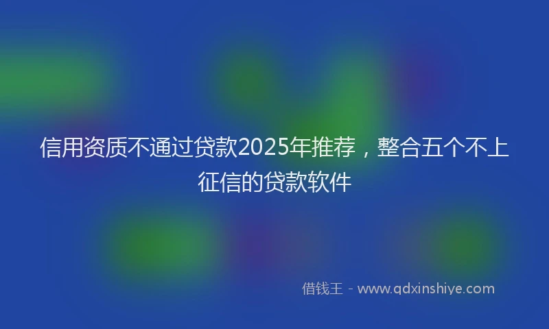 信用资质不通过贷款2025年推荐，整合五个不上征信的贷款软件