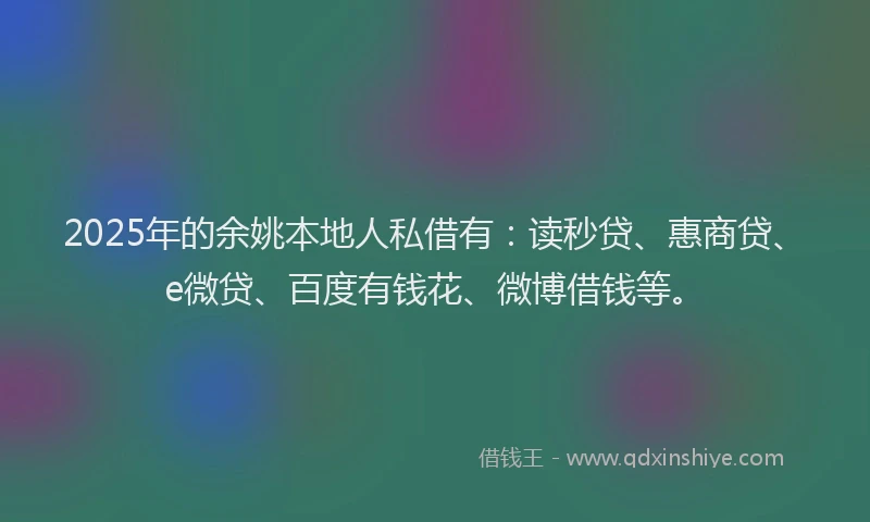 2025年的余姚本地人私借有：读秒贷、惠商贷、e微贷、百度有钱花、微博借钱等。