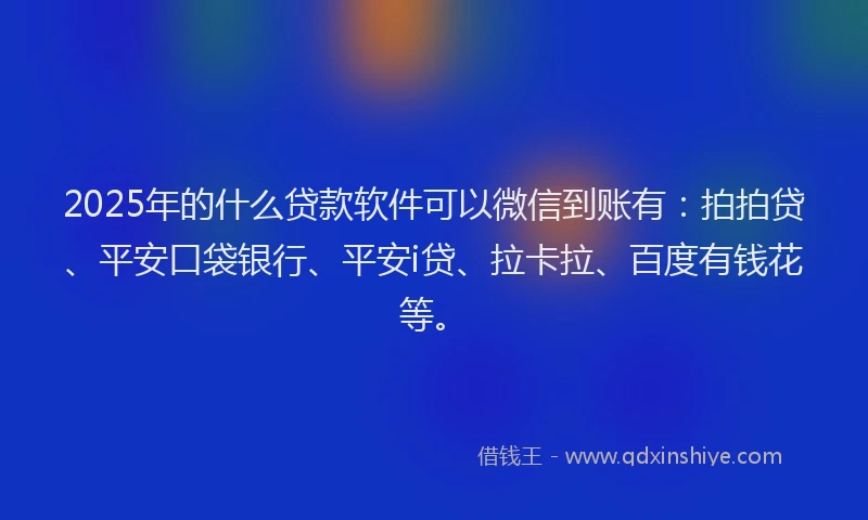 2025年的什么贷款软件可以微信到账有：拍拍贷、平安口袋银行、平安i贷、拉卡拉、百度有钱花等。