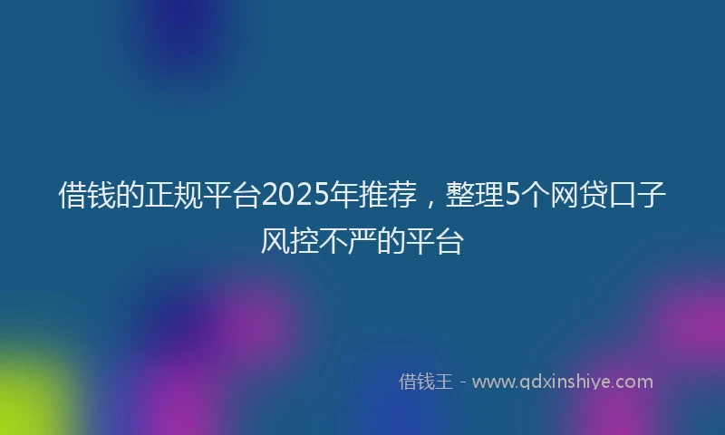 借钱的正规平台2025年推荐，整理5个网贷口子风控不严的平台