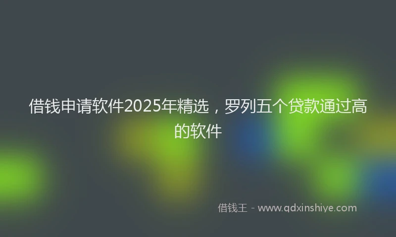 借钱申请软件2025年精选，罗列五个贷款通过高的软件