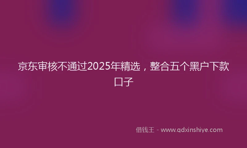 京东审核不通过2025年精选，整合五个黑户下款口子