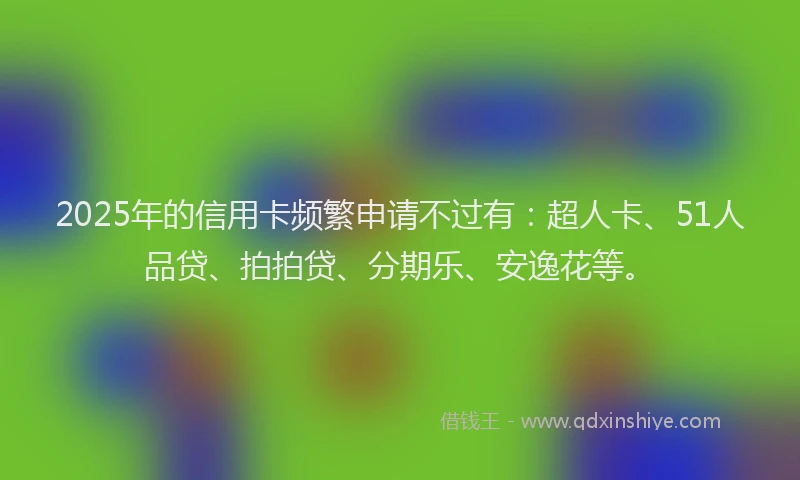 2025年的信用卡频繁申请不过有：超人卡、51人品贷、拍拍贷、分期乐、安逸花等。