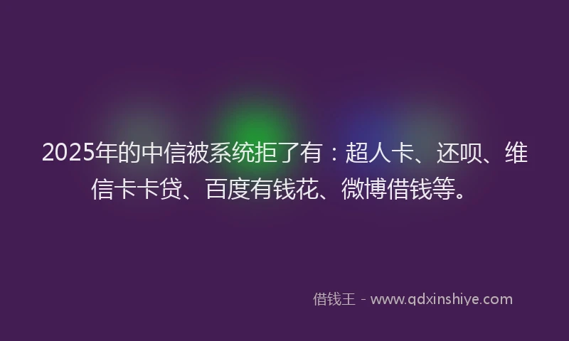2025年的中信被系统拒了有：超人卡、还呗、维信卡卡贷、百度有钱花、微博借钱等。
