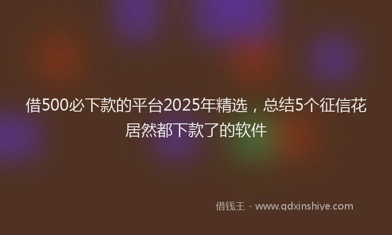 借500必下款的平台2025年精选，总结5个征信花居然都下款了的软件