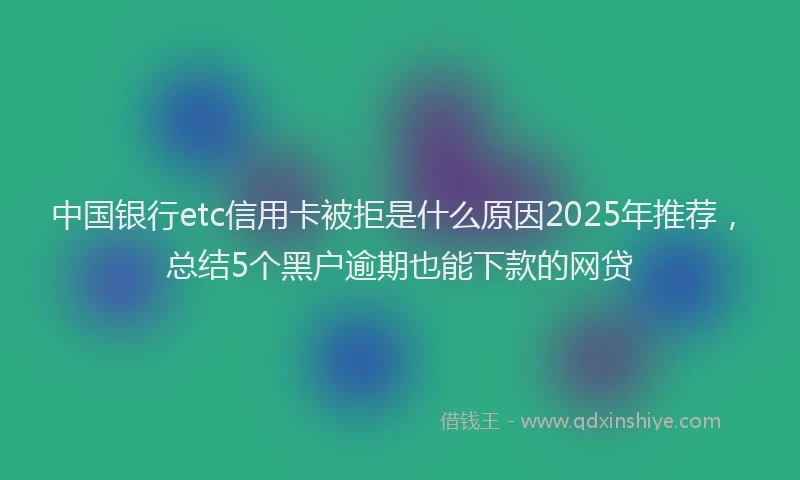 中国银行etc信用卡被拒是什么原因2025年推荐，总结5个黑户逾期也能下款的网贷