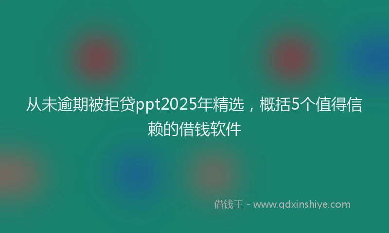 从未逾期被拒贷ppt2025年精选，概括5个值得信赖的借钱软件