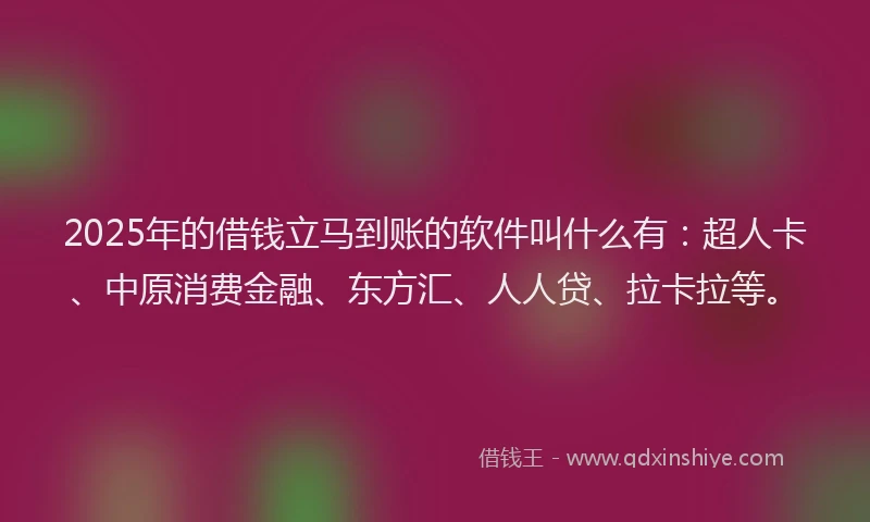 2025年的借钱立马到账的软件叫什么有：超人卡、中原消费金融、东方汇、人人贷、拉卡拉等。