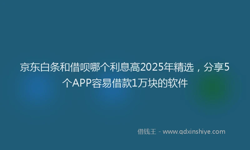京东白条和借呗哪个利息高2025年精选，分享5个APP容易借款1万块的软件