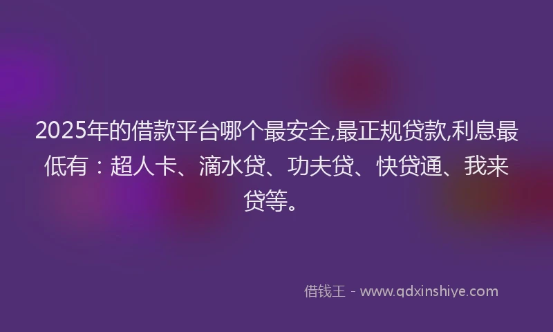 2025年的借款平台哪个最安全,最正规贷款,利息最低有：超人卡、滴水贷、功夫贷、快贷通、我来贷等。