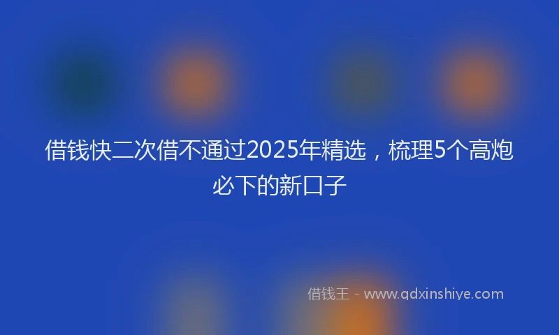 借钱快二次借不通过2025年精选，梳理5个高炮必下的新口子