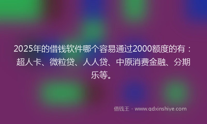 2025年的借钱软件哪个容易通过2000额度的有：超人卡、微粒贷、人人贷、中原消费金融、分期乐等。