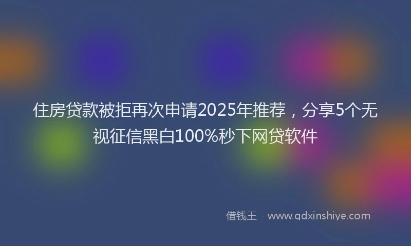 住房贷款被拒再次申请2025年推荐，分享5个无视征信黑白100%秒下网贷软件