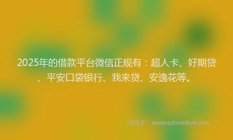 2025年的借款平台微信正规有：超人卡、好期贷、平安口袋银行、我来贷、安逸花等。