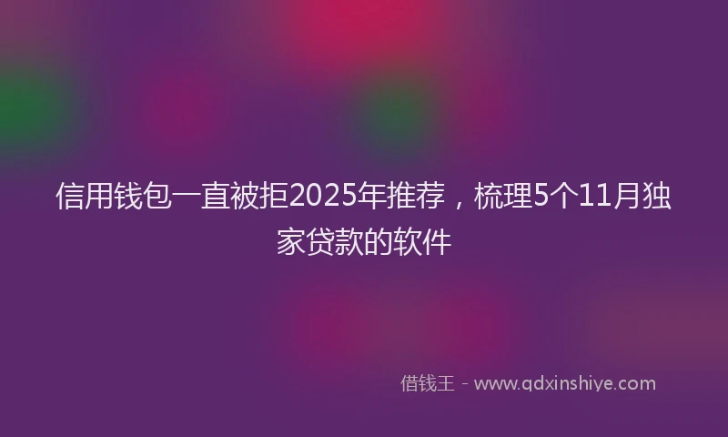 信用钱包一直被拒2025年推荐，梳理5个11月独家贷款的软件