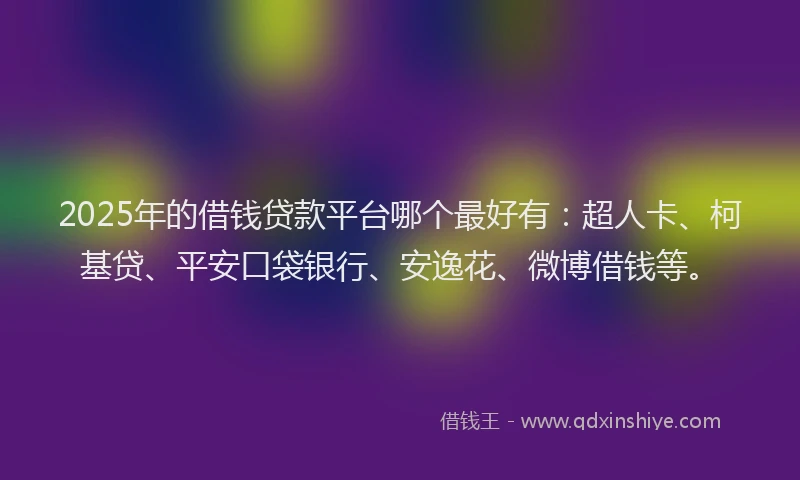 2025年的借钱贷款平台哪个最好有：超人卡、柯基贷、平安口袋银行、安逸花、微博借钱等。