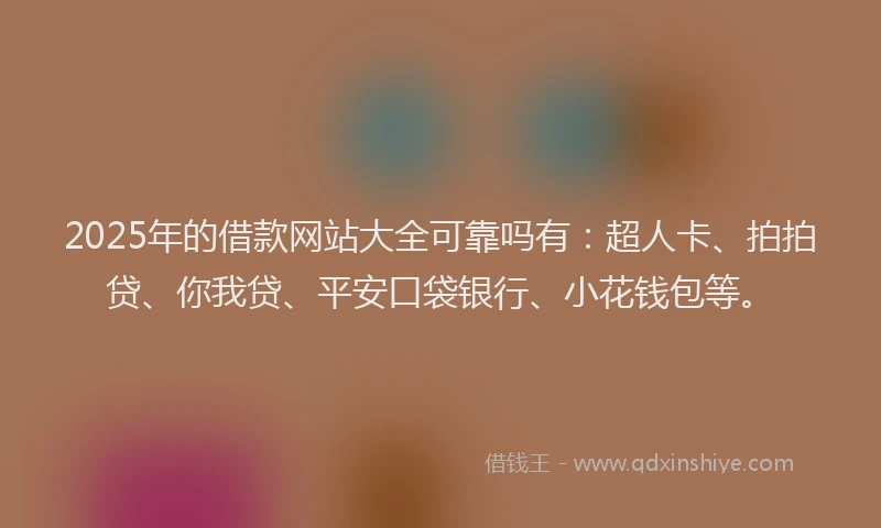 2025年的借款网站大全可靠吗有：超人卡、拍拍贷、你我贷、平安口袋银行、小花钱包等。