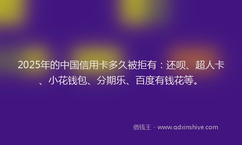 2025年的中国信用卡多久被拒有：还呗、超人卡、小花钱包、分期乐、百度有钱花等。