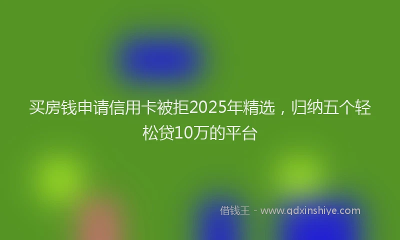 买房钱申请信用卡被拒2025年精选，归纳五个轻松贷10万的平台