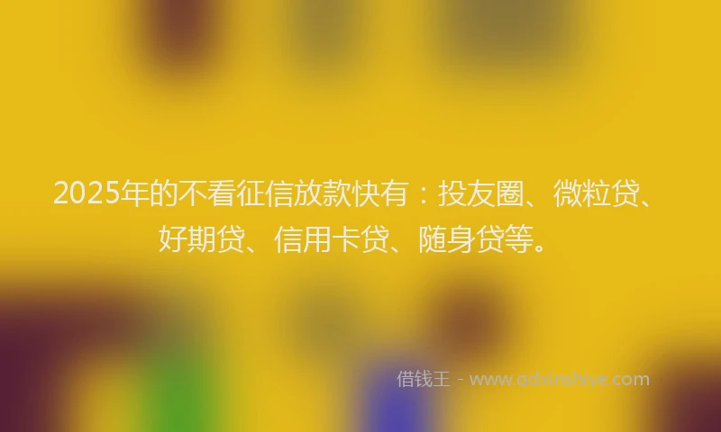 2025年的不看征信放款快有：投友圈、微粒贷、好期贷、信用卡贷、随身贷等。