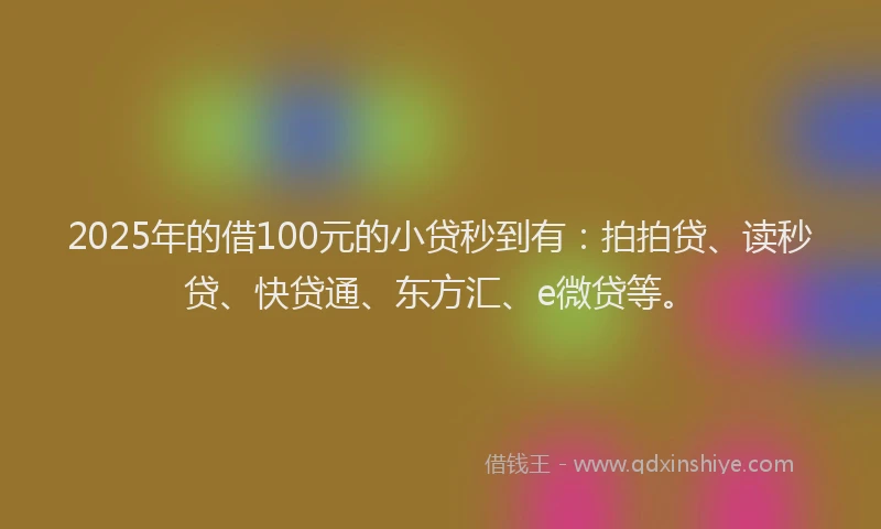 2025年的借100元的小贷秒到有：拍拍贷、读秒贷、快贷通、东方汇、e微贷等。
