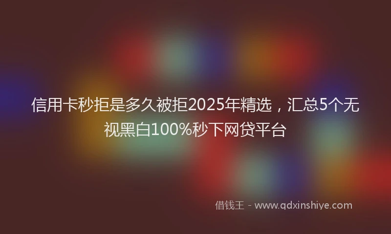 信用卡秒拒是多久被拒2025年精选，汇总5个无视黑白100%秒下网贷平台