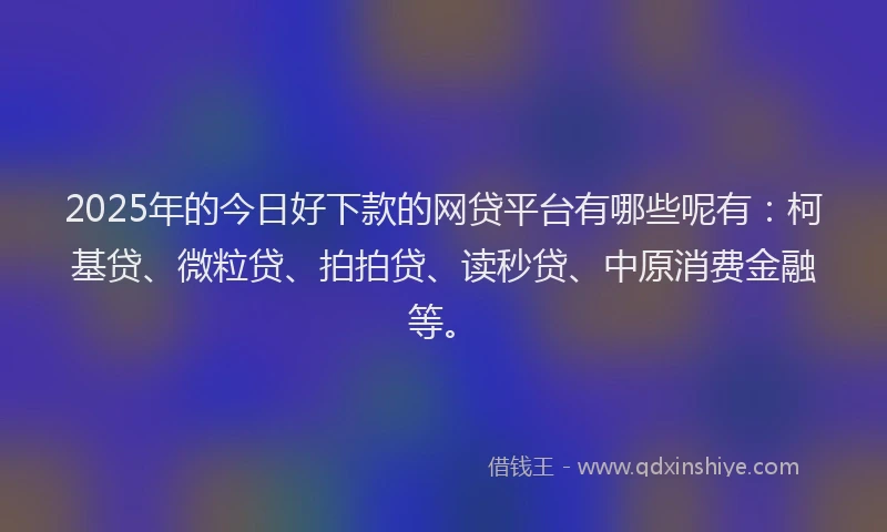 2025年的今日好下款的网贷平台有哪些呢有：柯基贷、微粒贷、拍拍贷、读秒贷、中原消费金融等。