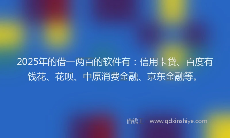 2025年的借一两百的软件有：信用卡贷、百度有钱花、花呗、中原消费金融、京东金融等。