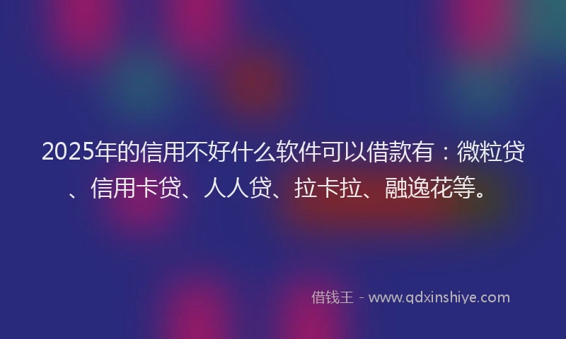 2025年的信用不好什么软件可以借款有：微粒贷、信用卡贷、人人贷、拉卡拉、融逸花等。