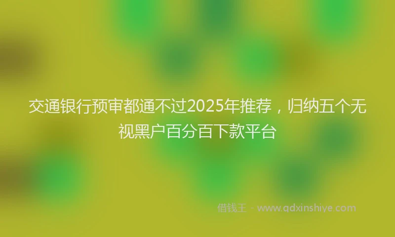 交通银行预审都通不过2025年推荐，归纳五个无视黑户百分百下款平台