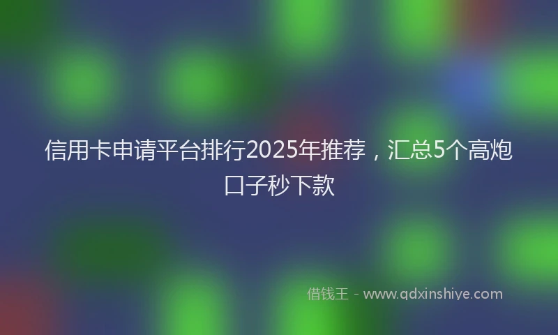 信用卡申请平台排行2025年推荐，汇总5个高炮口子秒下款