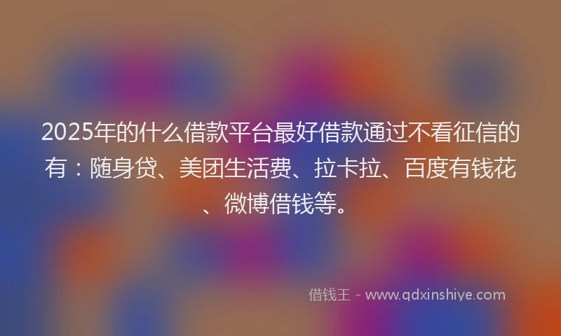 2025年的什么借款平台最好借款通过不看征信的有：随身贷、美团生活费、拉卡拉、百度有钱花、微博借钱等。