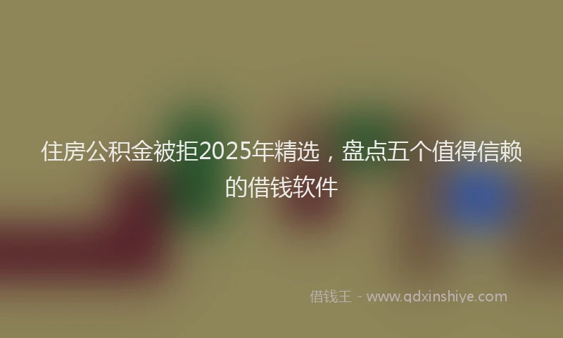 住房公积金被拒2025年精选，盘点五个值得信赖的借钱软件